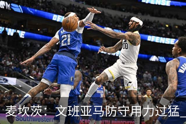 麦坎茨：文班亚马防守用力过猛 唐斯也是状元秀&对位时他占据优势